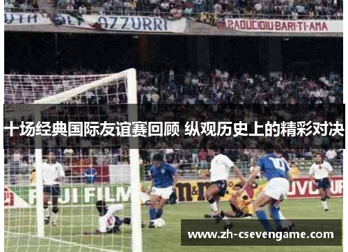 十场经典国际友谊赛回顾 纵观历史上的精彩对决