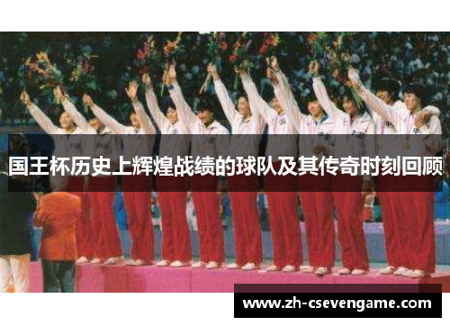 国王杯历史上辉煌战绩的球队及其传奇时刻回顾