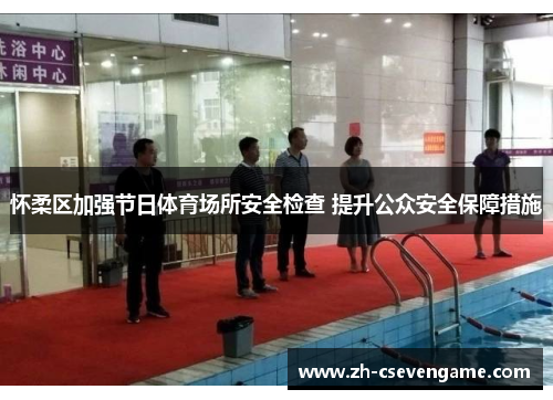 怀柔区加强节日体育场所安全检查 提升公众安全保障措施