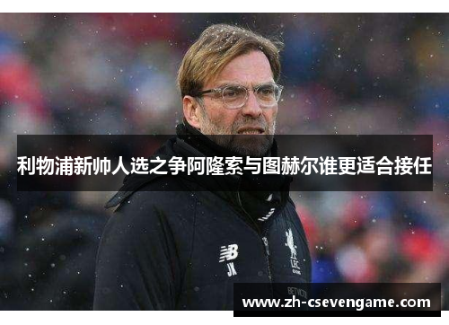 利物浦新帅人选之争阿隆索与图赫尔谁更适合接任
