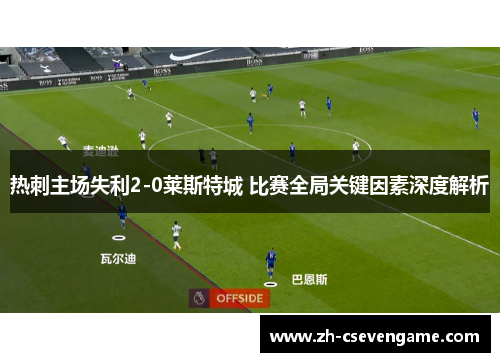 热刺主场失利2-0莱斯特城 比赛全局关键因素深度解析