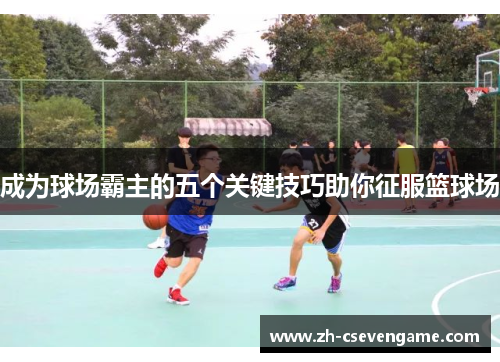 成为球场霸主的五个关键技巧助你征服篮球场
