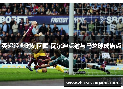 英超经典时刻回顾 瓦尔迪点射与乌龙球成焦点