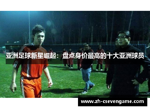 亚洲足球新星崛起：盘点身价最高的十大亚洲球员