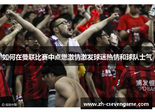 如何在曼联比赛中点燃激情激发球迷热情和球队士气