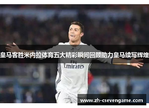 皇马客胜米内拉体育五大精彩瞬间回顾助力皇马续写辉煌