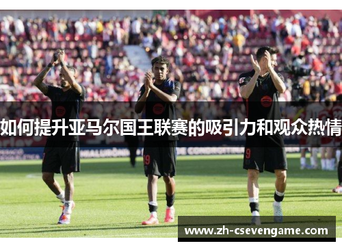 如何提升亚马尔国王联赛的吸引力和观众热情