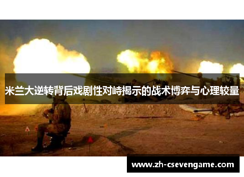 米兰大逆转背后戏剧性对峙揭示的战术博弈与心理较量