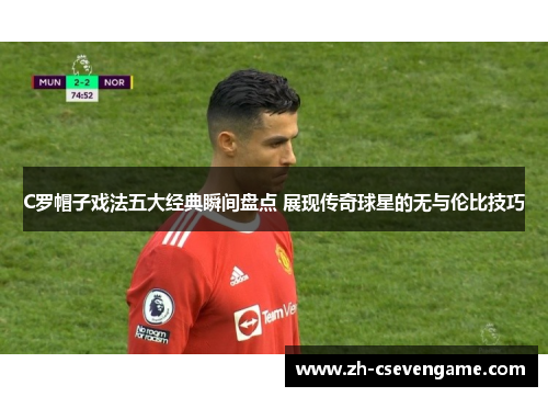 C罗帽子戏法五大经典瞬间盘点 展现传奇球星的无与伦比技巧