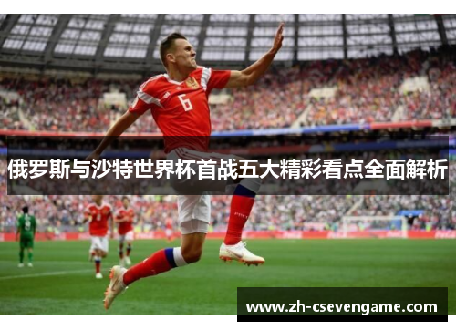 俄罗斯与沙特世界杯首战五大精彩看点全面解析