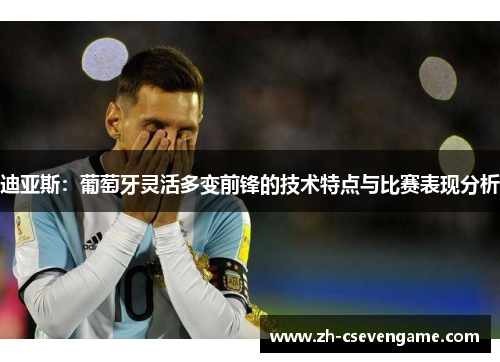 迪亚斯：葡萄牙灵活多变前锋的技术特点与比赛表现分析