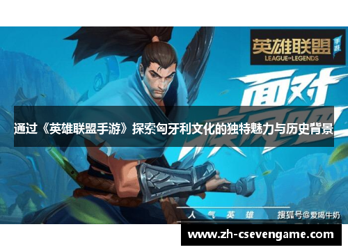 通过《英雄联盟手游》探索匈牙利文化的独特魅力与历史背景