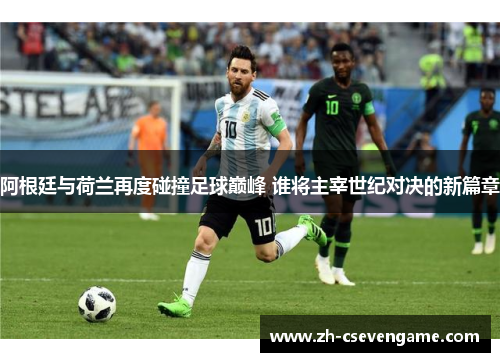 阿根廷与荷兰再度碰撞足球巅峰 谁将主宰世纪对决的新篇章