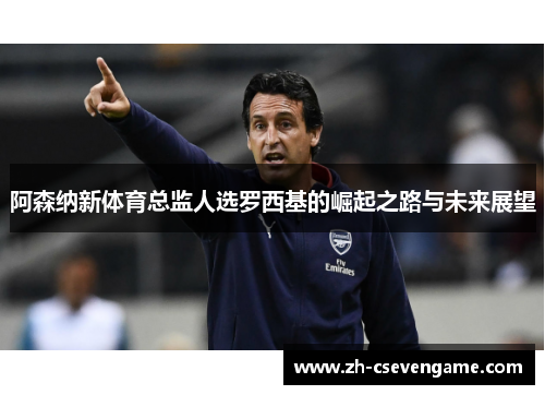 阿森纳新体育总监人选罗西基的崛起之路与未来展望